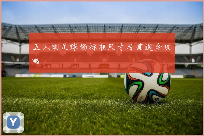 五人制足球场标准尺寸与建造全攻略
