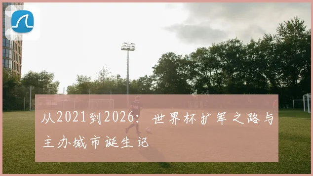 从2021到2026:世界杯扩军之路与主办城市诞生记