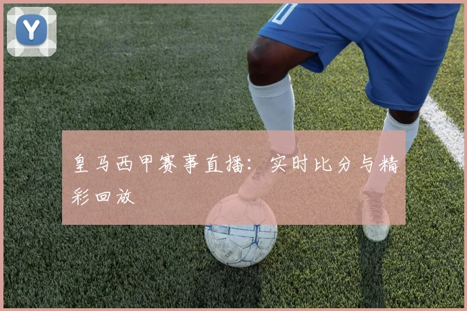 皇马西甲赛事直播：实时比分与精彩回放