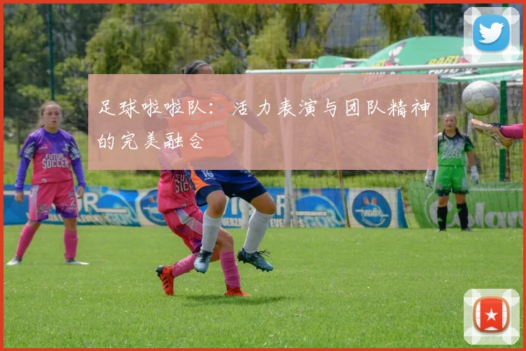 足球啦啦队：活力表演与团队精神的完美融合