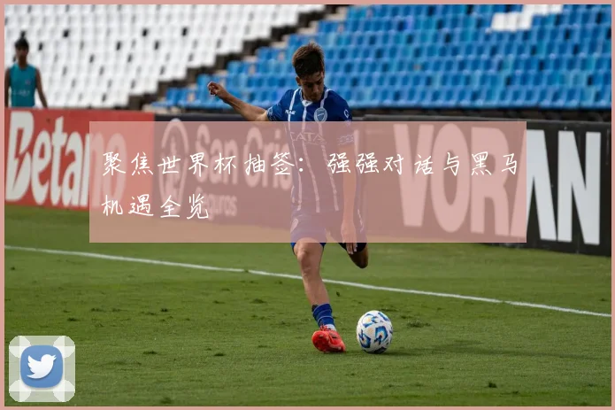 聚焦世界杯抽签：强强对话与黑马机遇全览