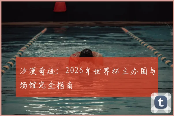 沙漠奇迹:2026年世界杯主办国与场馆完全指南