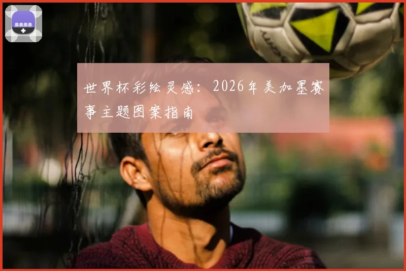 世界杯彩绘灵感：2026年美加墨赛事主题图案指南
