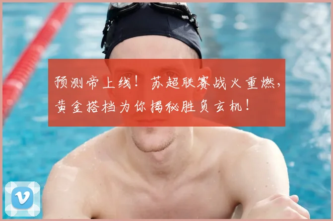 预测帝上线！苏超联赛战火重燃，黄金搭档为你揭秘胜负玄机！