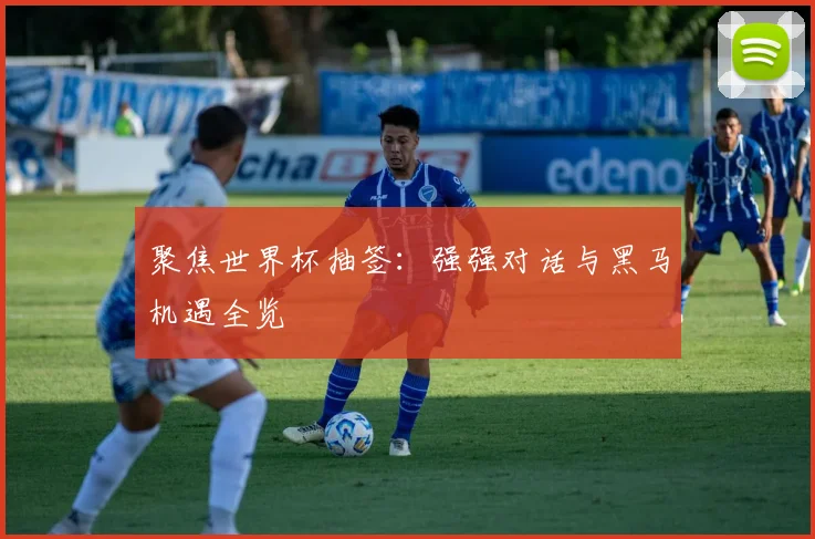 聚焦世界杯抽签:强强对话与黑马机遇全览