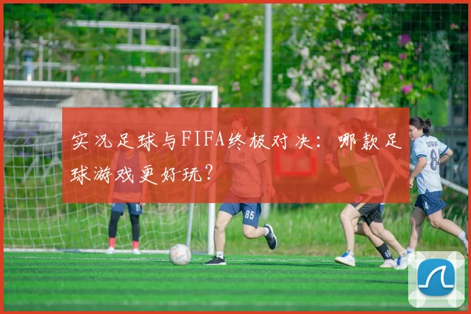 实况足球与FIFA终极对决:哪款足球游戏更好玩?