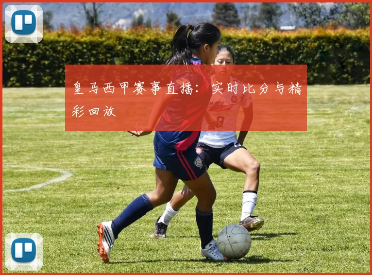 皇马西甲赛事直播：实时比分与精彩回放