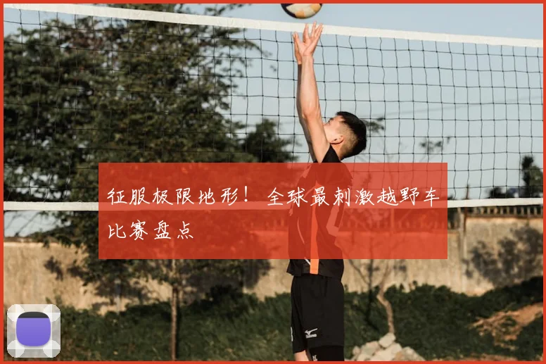 征服极限地形!全球最刺激越野车比赛盘点
